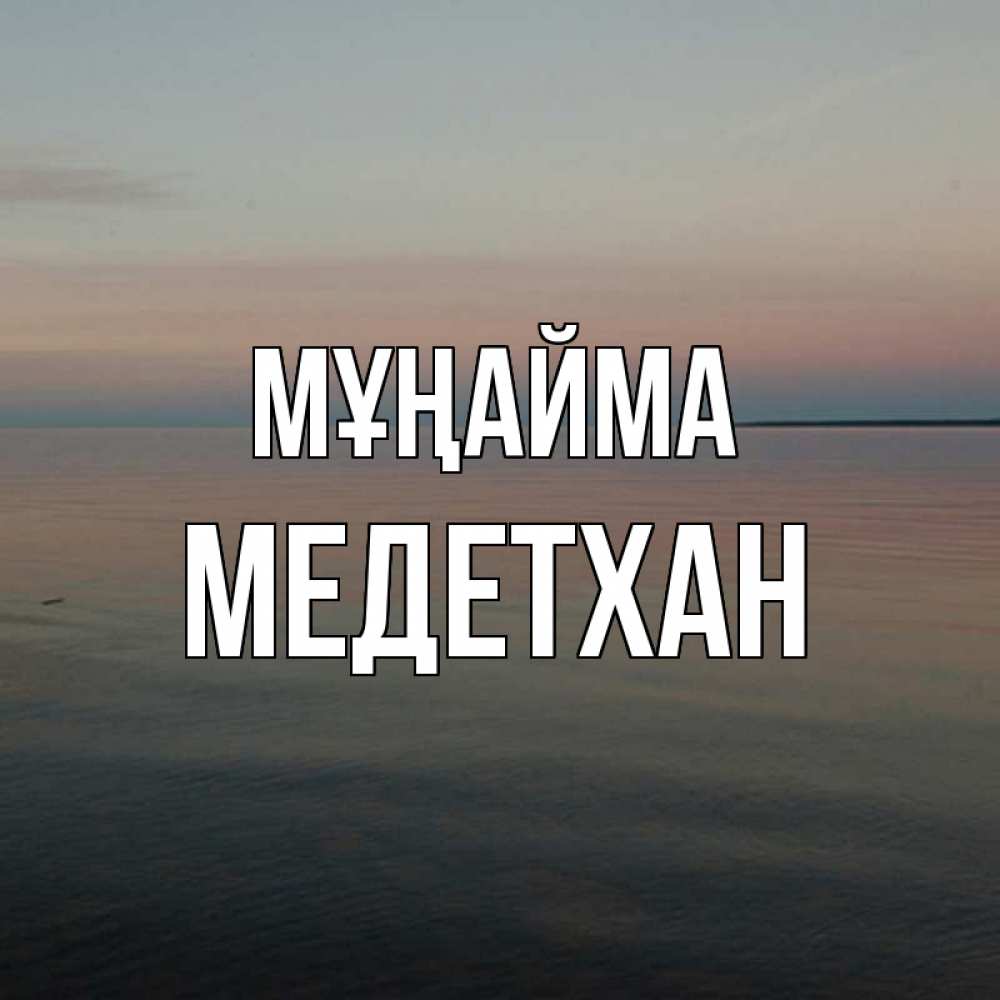 Күн сайын ашық хат с именем, МЕДЕТХАН Мұңайма водная гладь Онлайн тегін жүктеп алу тілектері бар керемет карта 