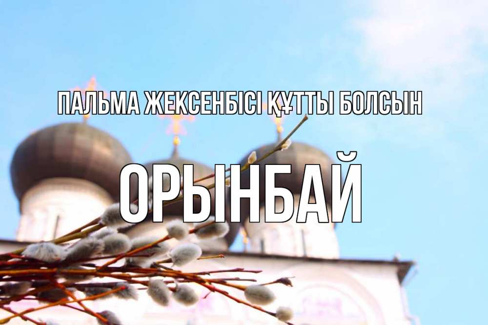 Күн сайын ашық хат с именем, ОРЫНБАЙ Пальма жексенбісі құтты болсын верба Онлайн тегін жүктеп алу тілектері бар керемет карта 