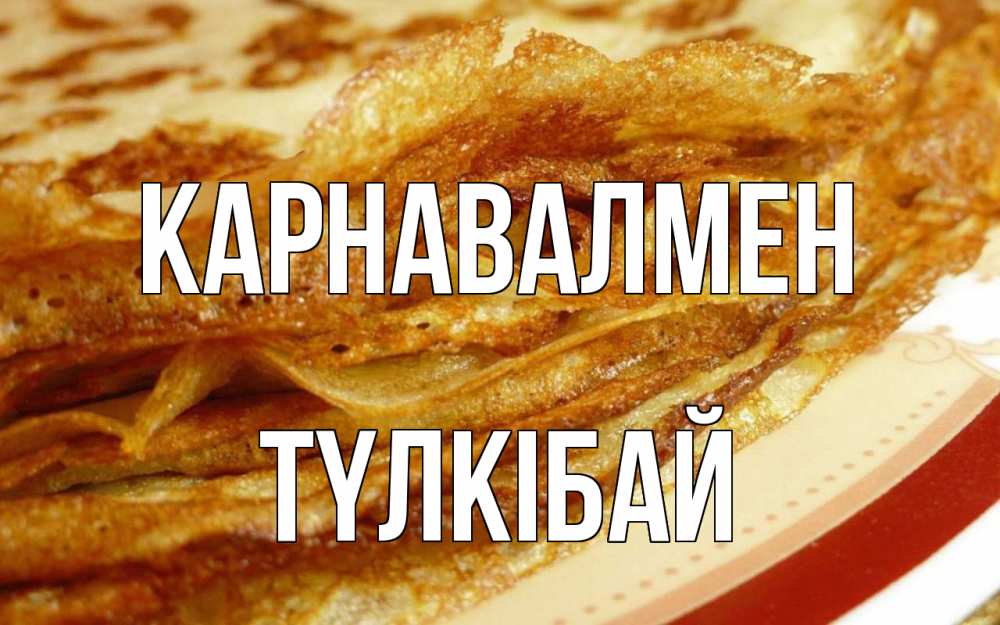 Күн сайын ашық хат с именем, ТҮЛКІБАЙ Карнавалмен блины Онлайн тегін жүктеп алу тілектері бар керемет карта 
