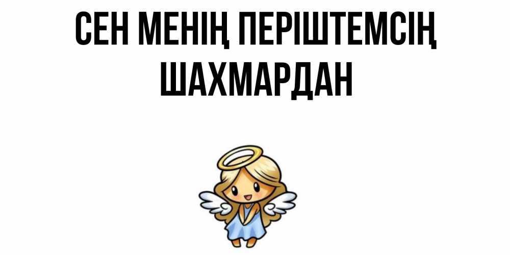 Күн сайын ашық хат с именем, ШАХМАРДАН Сен менің періштемсің ангел Онлайн тегін жүктеп алу тілектері бар керемет карта 