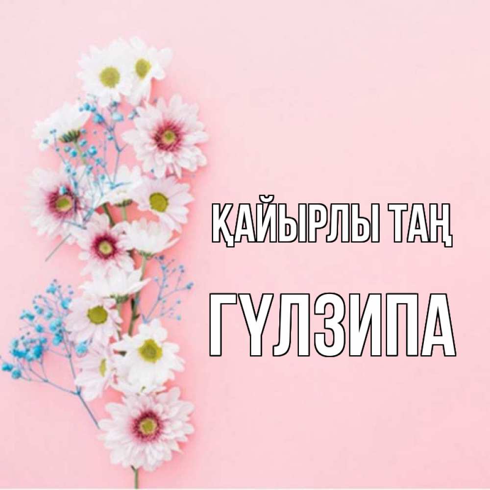 Күн сайын ашық хат с именем, ГҮЛЗИПА Қайырлы таң цветы с подписью Онлайн тегін жүктеп алу тілектері бар керемет карта 