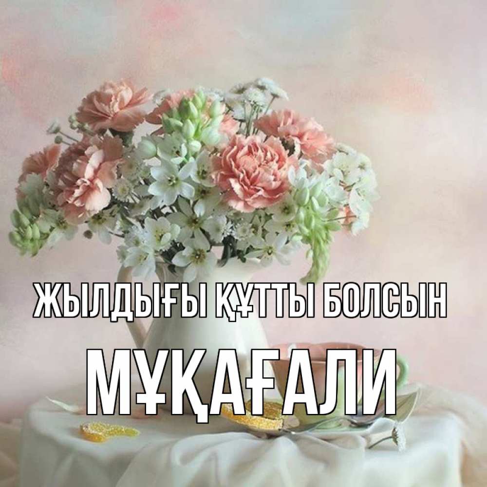 Күн сайын ашық хат с именем, МҰҚАҒАЛИ Жылдығы құтты болсын с цветами Онлайн тегін жүктеп алу тілектері бар керемет карта 