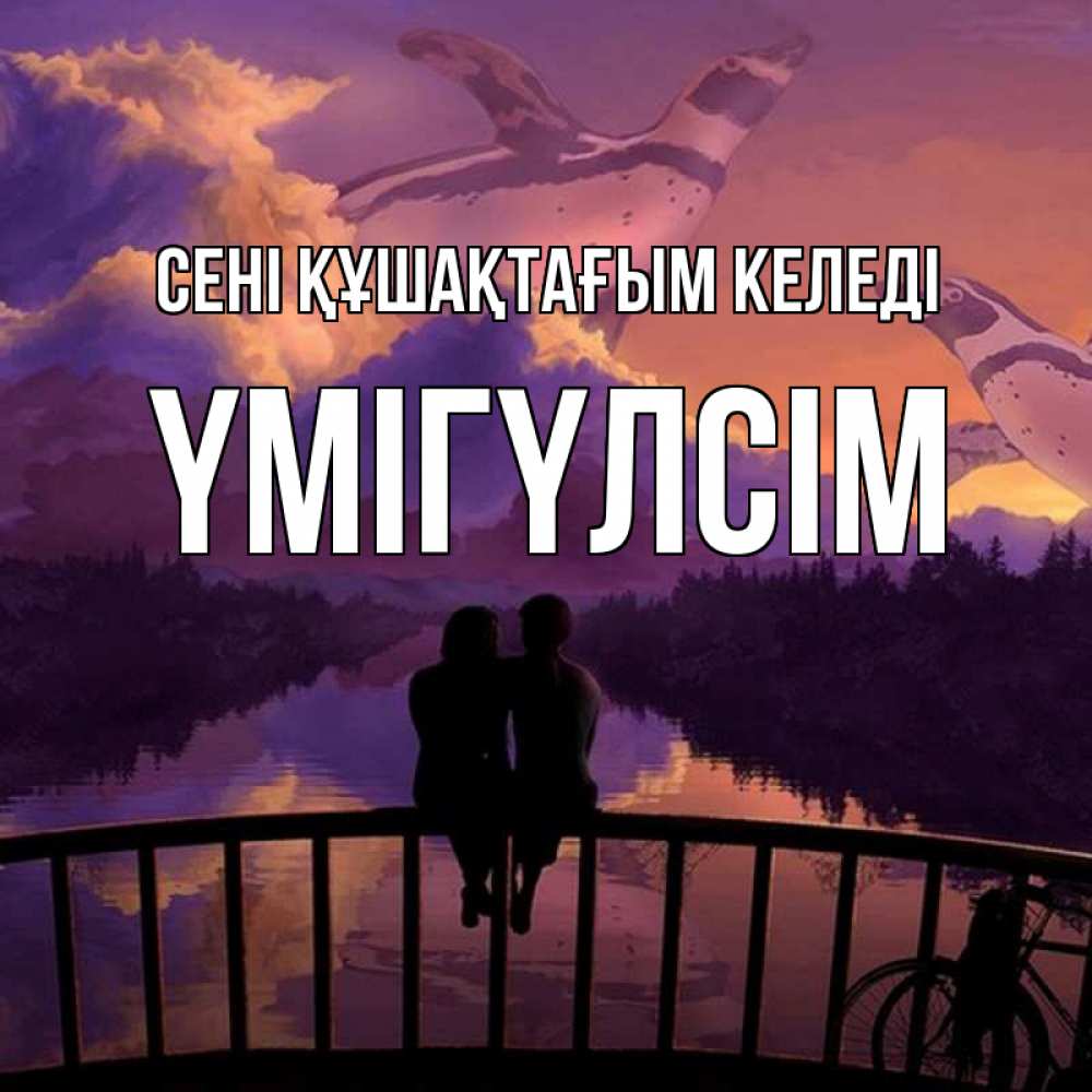 Күн сайын ашық хат с именем, ҮМІГҮЛСІМ сені құшақтағым келеді парочка сидит на мосте или на набережной Онлайн тегін жүктеп алу тілектері бар керемет карта 