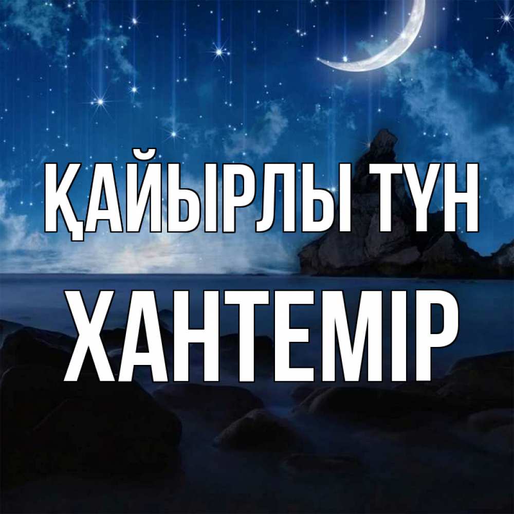 Күн сайын ашық хат с именем, ХАНТЕМІР Қайырлы түн море Онлайн тегін жүктеп алу тілектері бар керемет карта 