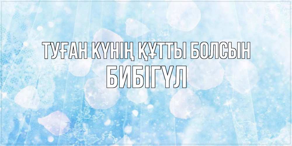 Күн сайын ашық хат с именем, БИБІГҮЛ Туған күнің құтты болсын день ангела голубой фон Онлайн тегін жүктеп алу тілектері бар керемет карта 
