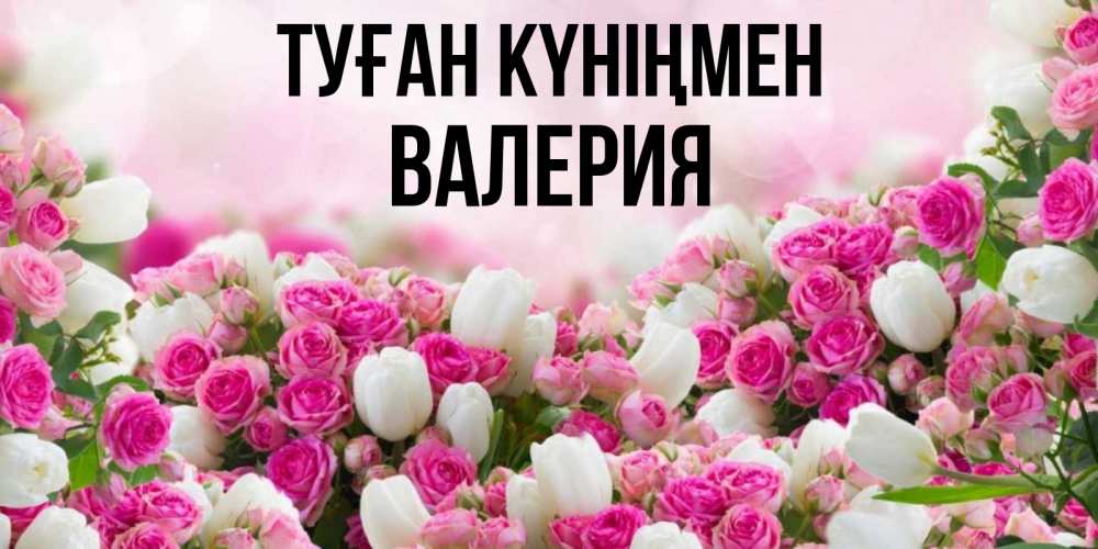 Күн сайын ашық хат с именем, Валерия Туған күніңмен открытка с разными розами Онлайн тегін жүктеп алу тілектері бар керемет карта 