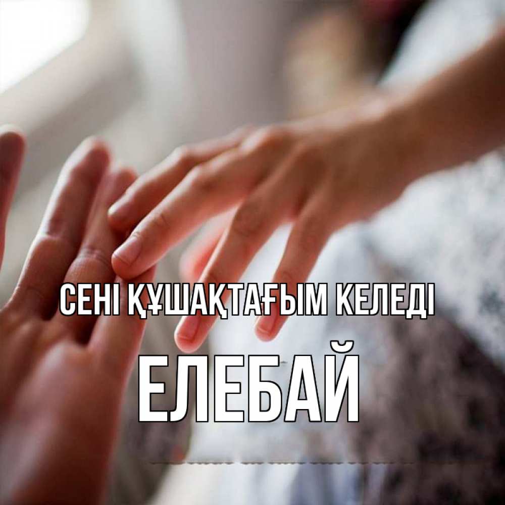 Күн сайын ашық хат с именем, Елебай сені құшақтағым келеді прикосновение Онлайн тегін жүктеп алу тілектері бар керемет карта 