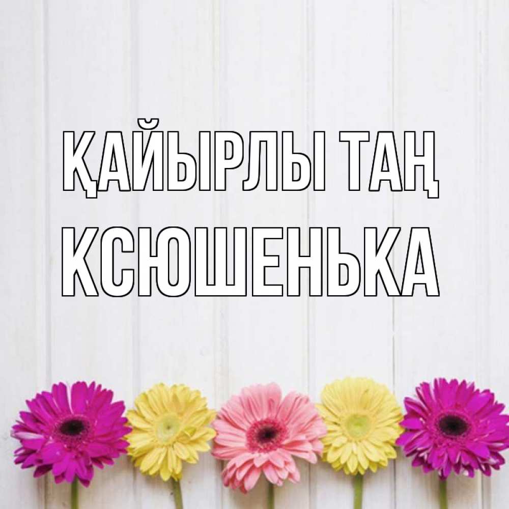 Күн сайын ашық хат с именем, Ксюшенька Қайырлы таң красный желтый и розовый цветок Онлайн тегін жүктеп алу тілектері бар керемет карта 