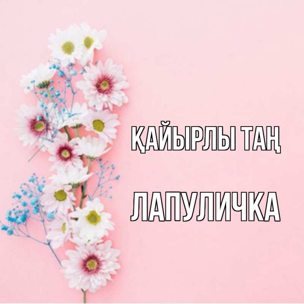 Күн сайын ашық хат с именем, Лапуличка Қайырлы таң цветы с подписью Онлайн тегін жүктеп алу тілектері бар керемет карта 