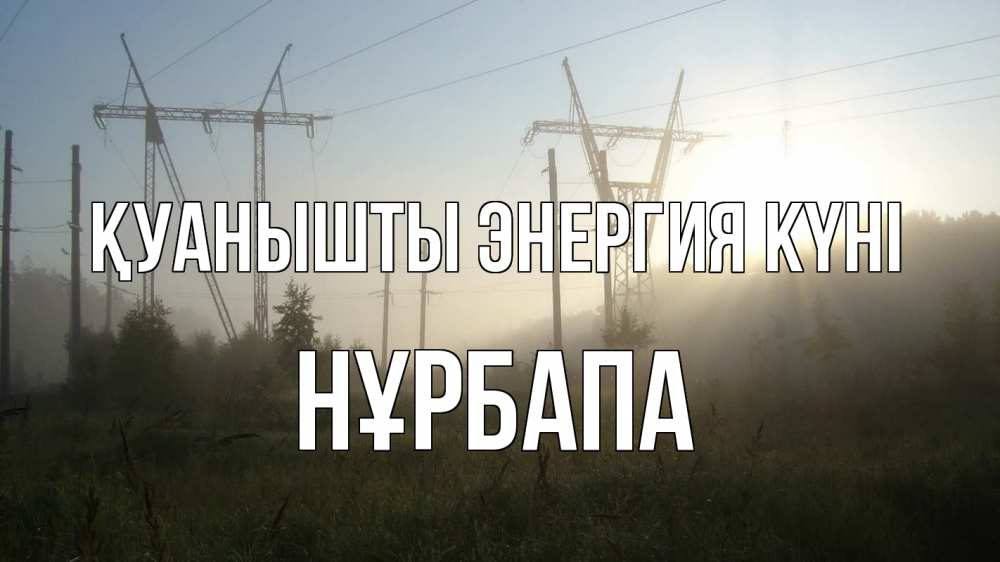 Күн сайын ашық хат с именем, НҰРБАПА Қуанышты энергия күні ЛЭП Онлайн тегін жүктеп алу тілектері бар керемет карта 