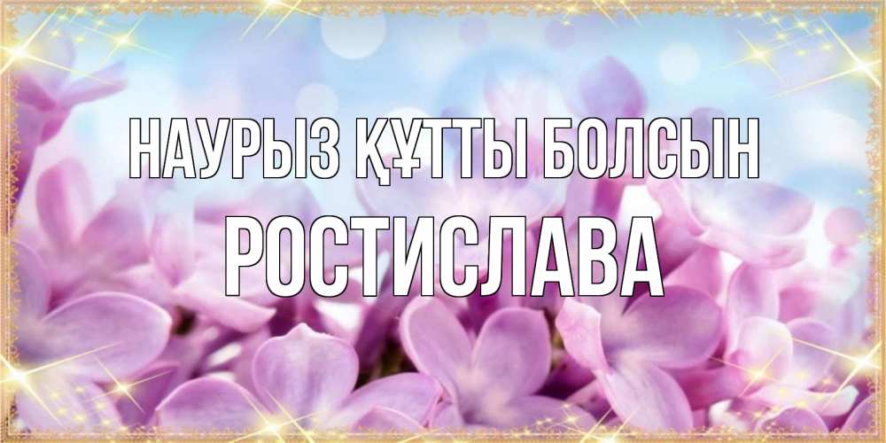 Күн сайын ашық хат с именем, Ростислава Наурыз құтты болсын открытка на наурыз  день с цветами Онлайн тегін жүктеп алу тілектері бар керемет карта 