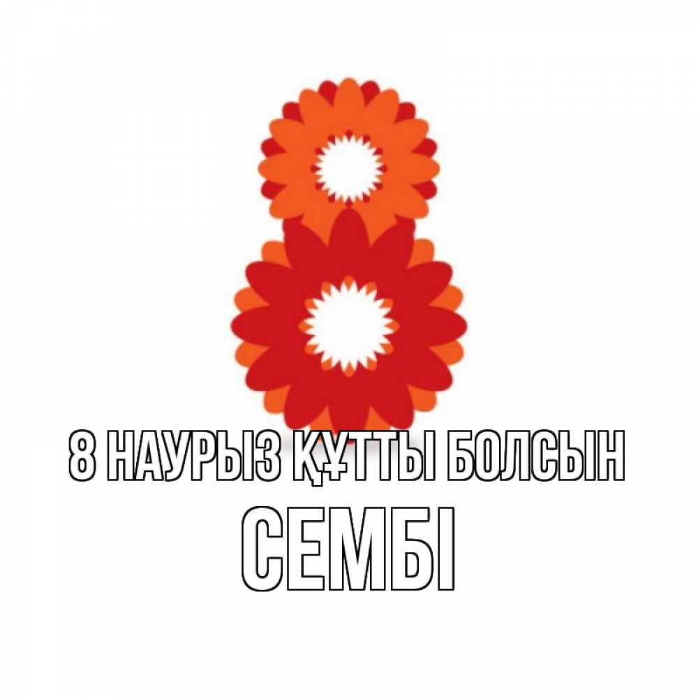 Күн сайын ашық хат с именем, СЕМБІ 8 наурыз құтты болсын восьмерка из лепестков Онлайн тегін жүктеп алу тілектері бар керемет карта 
