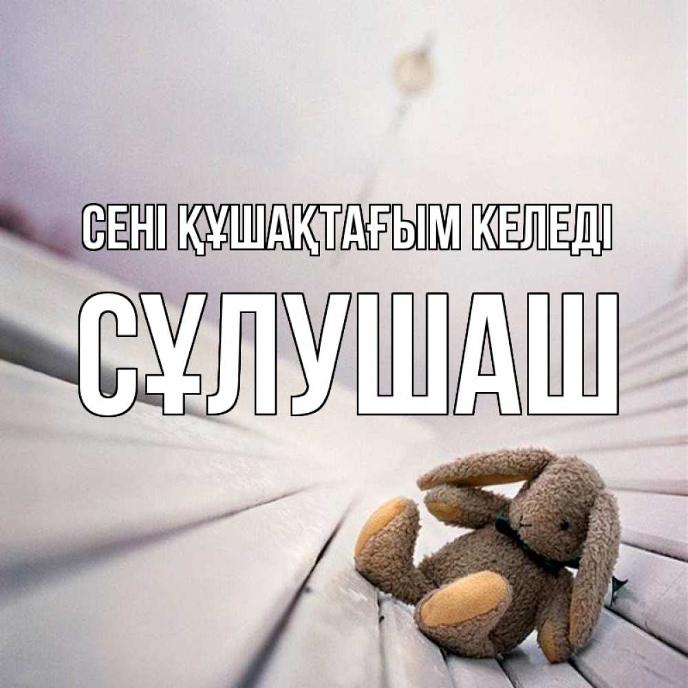 Күн сайын ашық хат с именем, СҰЛУШАШ сені құшақтағым келеді сидит на лавочке Онлайн тегін жүктеп алу тілектері бар керемет карта 