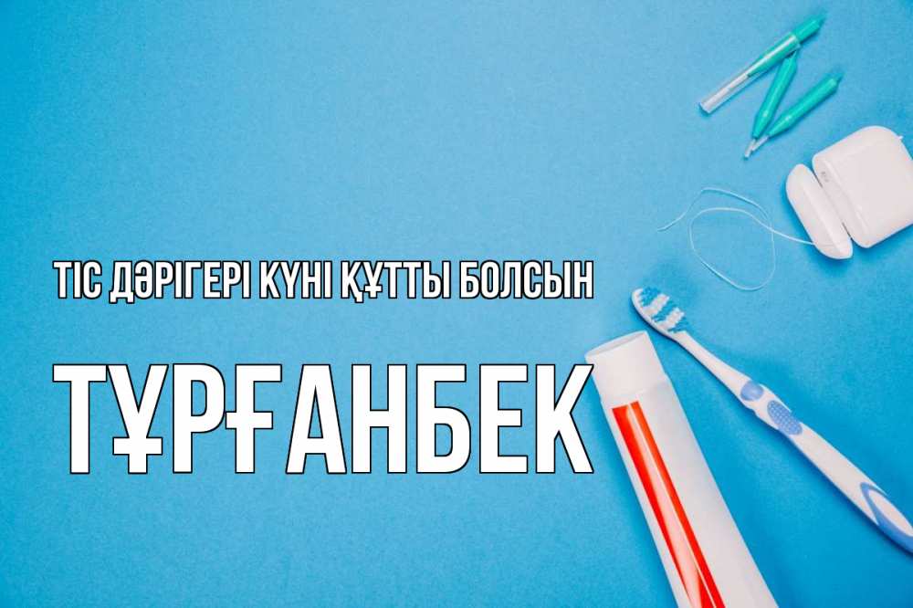 Күн сайын ашық хат с именем, ТҰРҒАНБЕК Тіс дәрігері күні құтты болсын с днем стоматолога Онлайн тегін жүктеп алу тілектері бар керемет карта 