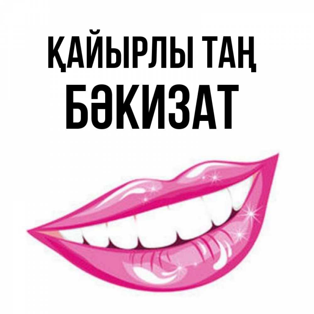 Күн сайын ашық хат с именем, БӘКИЗАТ Қайырлы таң розовые губы и белые зубы Онлайн тегін жүктеп алу тілектері бар керемет карта 