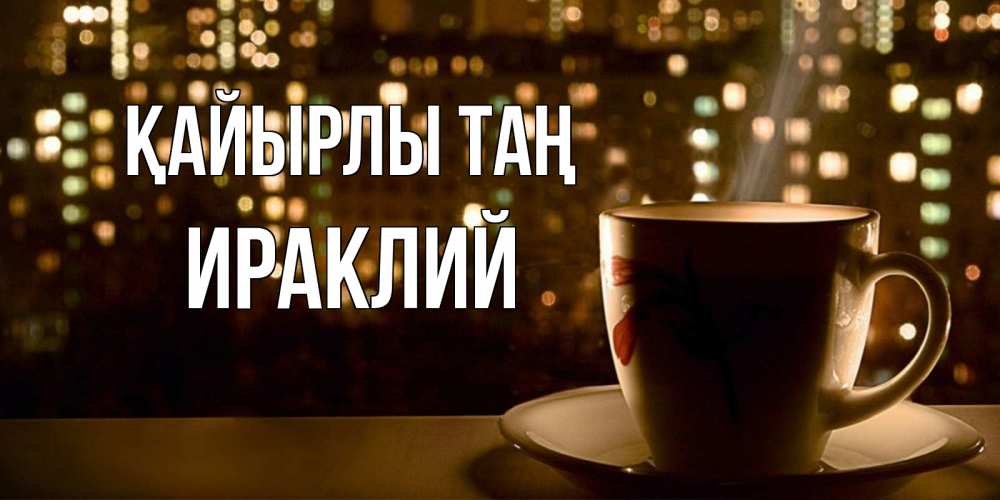 Күн сайын ашық хат с именем, Ираклий Қайырлы таң утрешнее настроение Онлайн тегін жүктеп алу тілектері бар керемет карта 