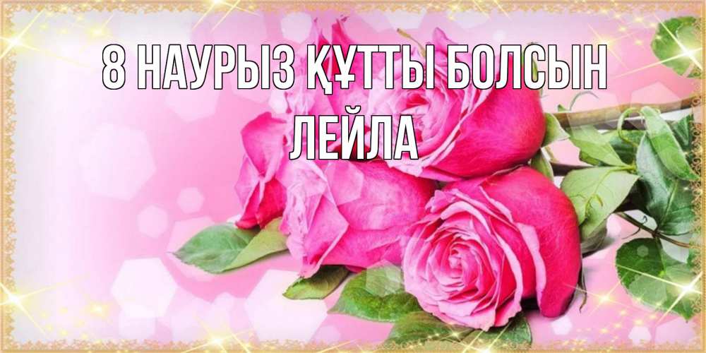 Күн сайын ашық хат с именем, Лейла 8 наурыз құтты болсын открытка с розами на международный женский день Онлайн тегін жүктеп алу тілектері бар керемет карта 