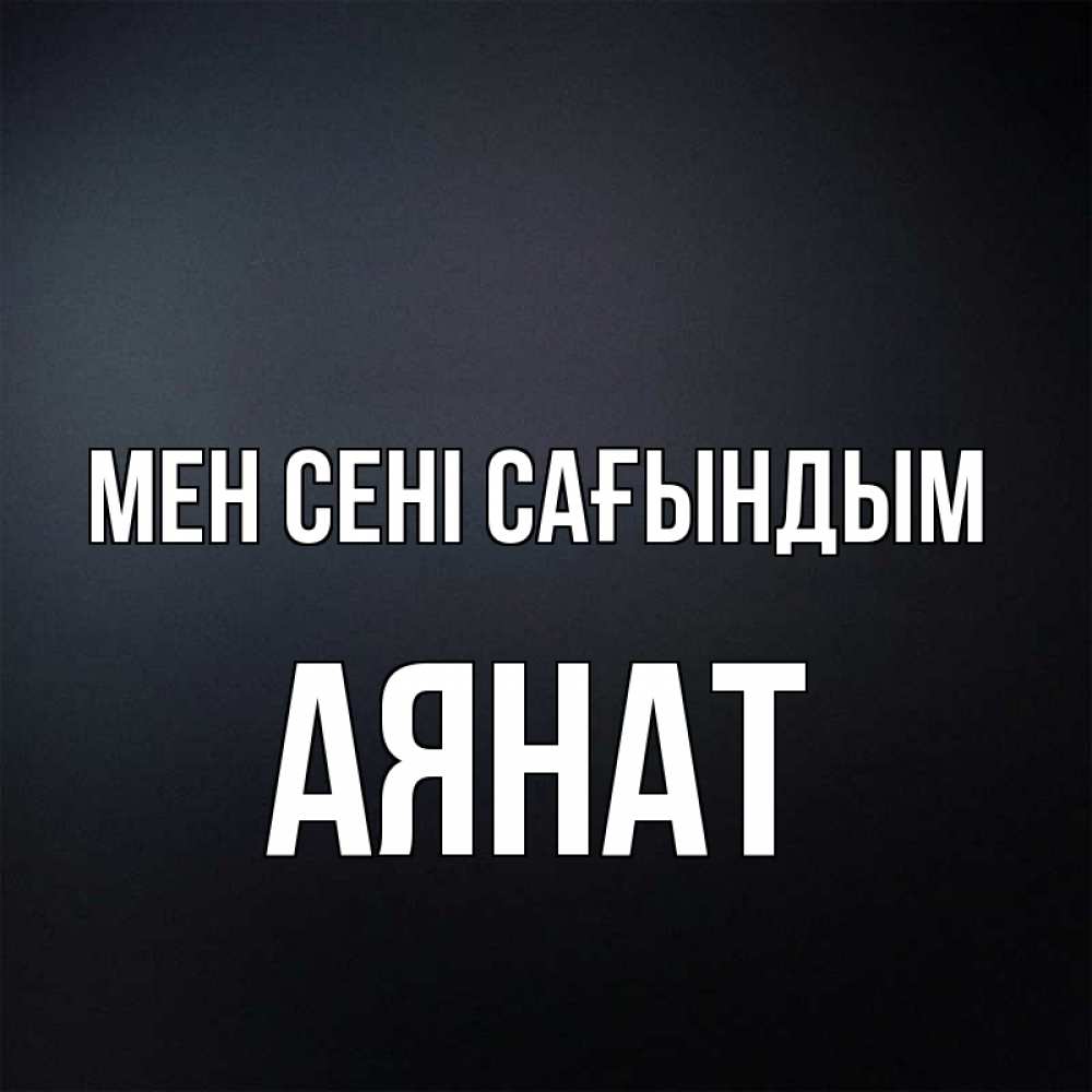 Күн сайын ашық хат с именем, АЯНАТ Мен сені сағындым с подписью Онлайн тегін жүктеп алу тілектері бар керемет карта 