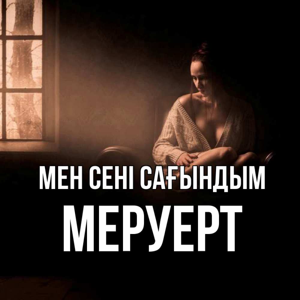 Күн сайын ашық хат с именем, МЕРУЕРТ Мен сені сағындым приходи в гости ко мне Онлайн тегін жүктеп алу тілектері бар керемет карта 