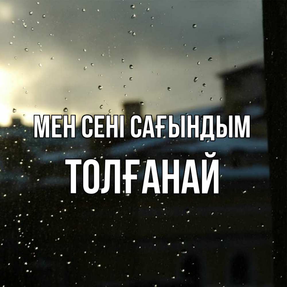 Күн сайын ашық хат с именем, ТОЛҒАНАЙ Мен сені сағындым капли на стекле Онлайн тегін жүктеп алу тілектері бар керемет карта 