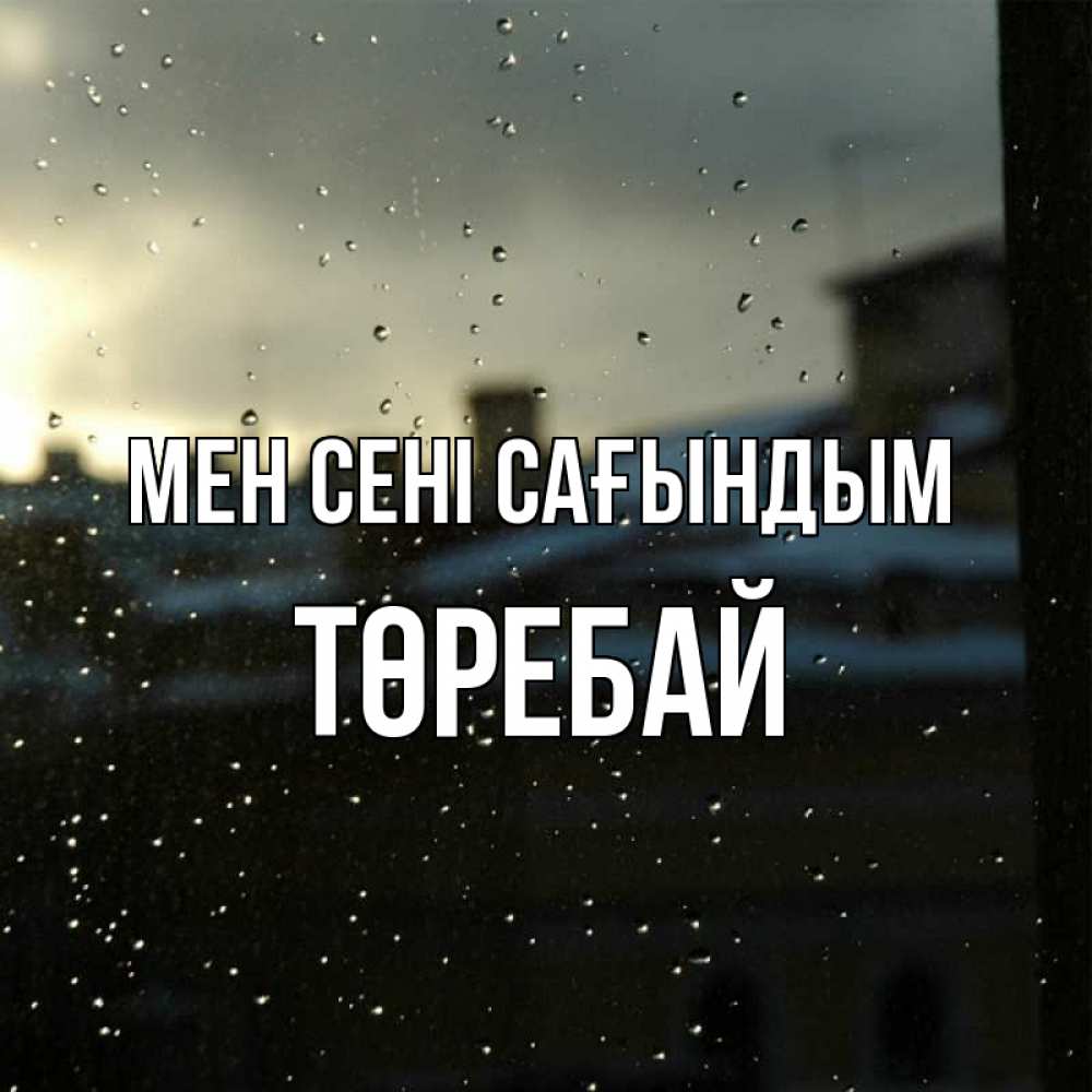 Күн сайын ашық хат с именем, Төребай Мен сені сағындым капли на стекле Онлайн тегін жүктеп алу тілектері бар керемет карта 