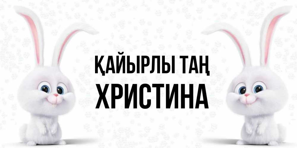 Күн сайын ашық хат с именем, Христина Қайырлы таң кролики с длинными ушками Онлайн тегін жүктеп алу тілектері бар керемет карта 