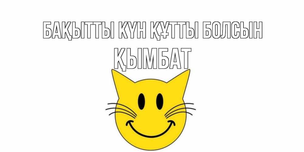 Күн сайын ашық хат с именем, ҚЫМБАТ Бақытты күн құтты болсын кот, улыбка Онлайн тегін жүктеп алу тілектері бар керемет карта 