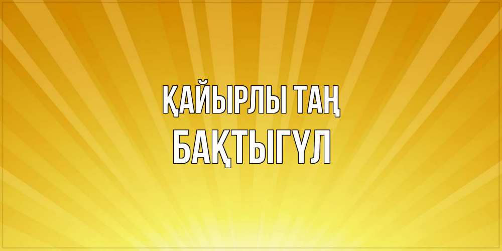 Күн сайын ашық хат с именем, БАҚТЫГҮЛ Қайырлы таң пожелания доброго утра Онлайн тегін жүктеп алу тілектері бар керемет карта 
