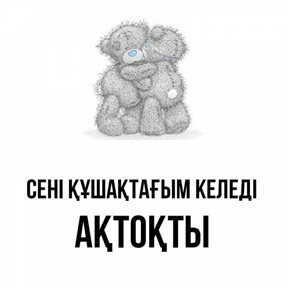 Күн сайын ашық хат с именем, АҚТОҚТЫ сені құшақтағым келеді два теддика Онлайн тегін жүктеп алу тілектері бар керемет карта 