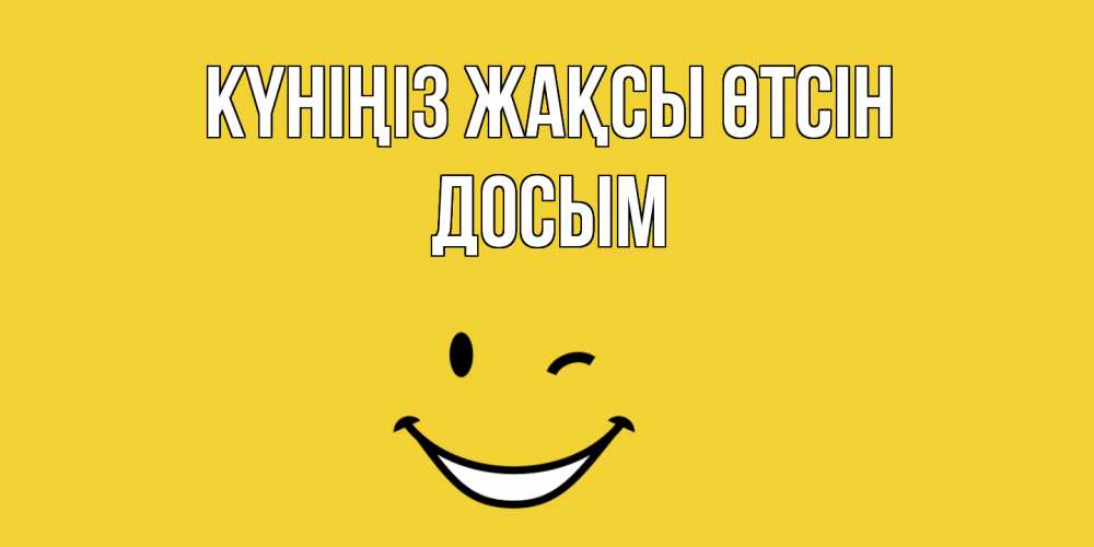 Күн сайын ашық хат с именем, Досым Күніңіз жақсы өтсін позитивного дня Онлайн тегін жүктеп алу тілектері бар керемет карта 