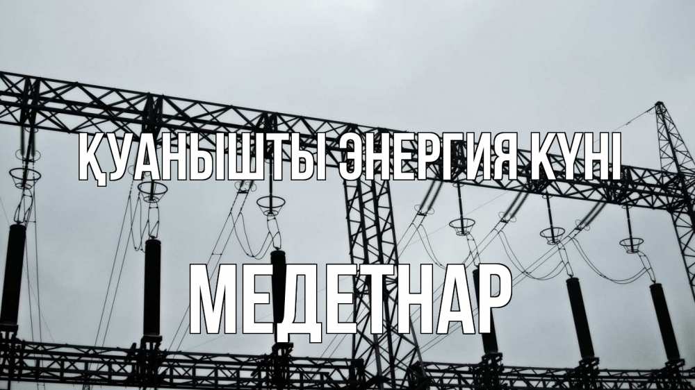 Күн сайын ашық хат с именем, МЕДЕТНАР Қуанышты энергия күні энергетика Онлайн тегін жүктеп алу тілектері бар керемет карта 
