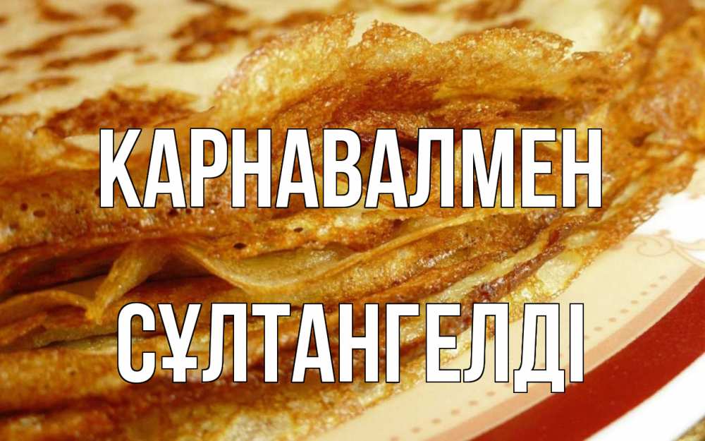 Күн сайын ашық хат с именем, СҰЛТАНГЕЛДІ Карнавалмен блины Онлайн тегін жүктеп алу тілектері бар керемет карта 