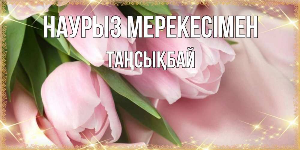 Күн сайын ашық хат с именем, ТАҢСЫҚБАЙ Наурыз мерекесімен поздравления на праздник весны наурыз Онлайн тегін жүктеп алу тілектері бар керемет карта 