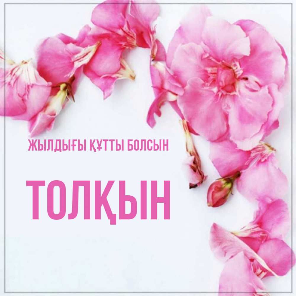 Күн сайын ашық хат с именем, ТОЛҚЫН Жылдығы құтты болсын Красивая открытка для поздравления с днем рождения Онлайн тегін жүктеп алу тілектері бар керемет карта 