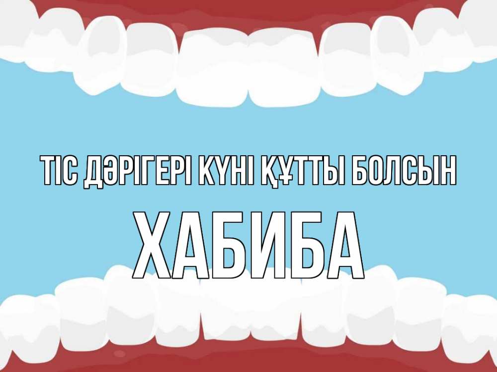 Күн сайын ашық хат с именем, ХАБИБА Тіс дәрігері күні құтты болсын с днем стоматолога Онлайн тегін жүктеп алу тілектері бар керемет карта 