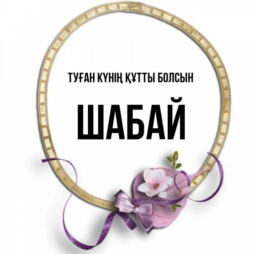 Күн сайын ашық хат с именем, ШАБАЙ Туған күнің құтты болсын золотая рамочка Онлайн тегін жүктеп алу тілектері бар керемет карта 