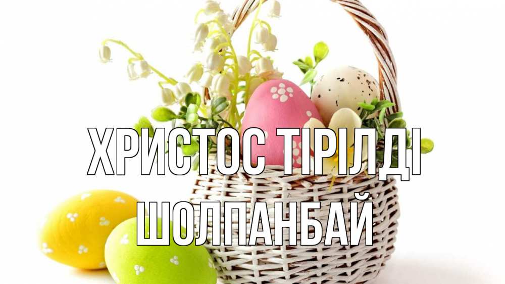 Күн сайын ашық хат с именем, ШОЛПАНБАЙ Христос тірілді пасха Онлайн тегін жүктеп алу тілектері бар керемет карта 