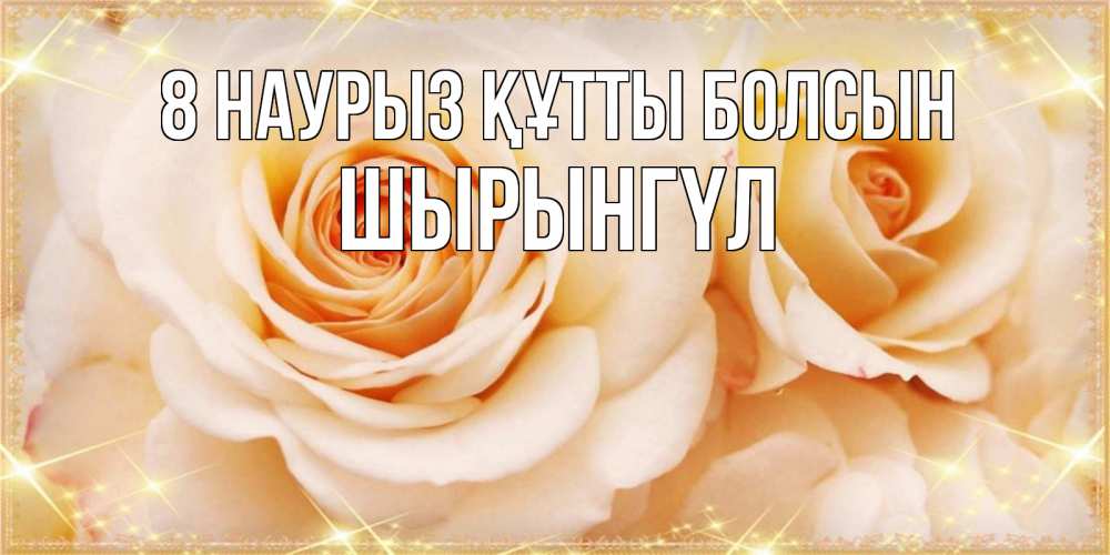 Күн сайын ашық хат с именем, ШЫРЫНГҮЛ 8 наурыз құтты болсын новые открытки для мамы на 8 марта Онлайн тегін жүктеп алу тілектері бар керемет карта 