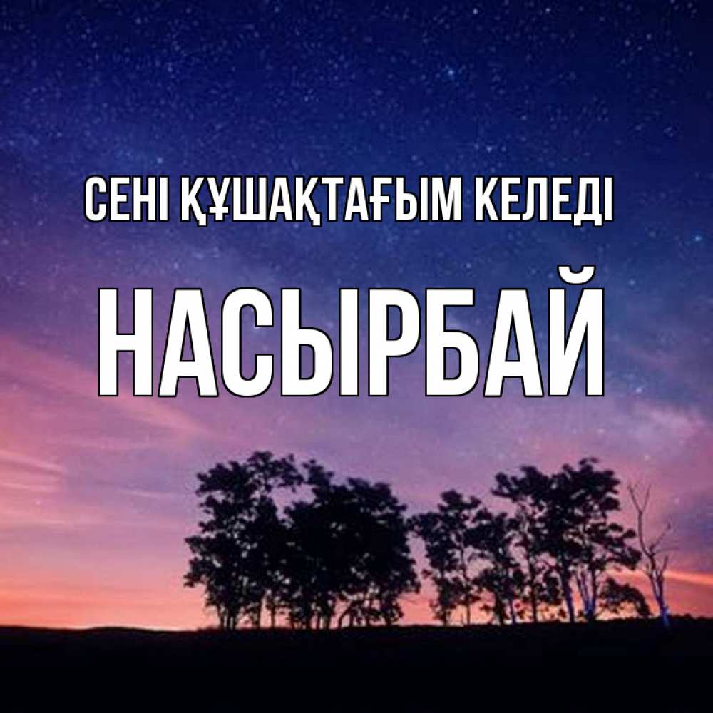 Күн сайын ашық хат с именем, Насырбай сені құшақтағым келеді силуэты деревьев Онлайн тегін жүктеп алу тілектері бар керемет карта 