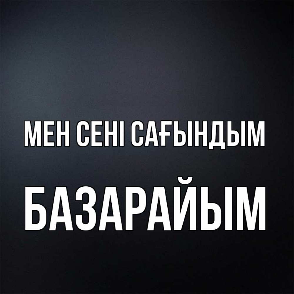 Күн сайын ашық хат с именем, БАЗАРАЙЫМ Мен сені сағындым с подписью Онлайн тегін жүктеп алу тілектері бар керемет карта 