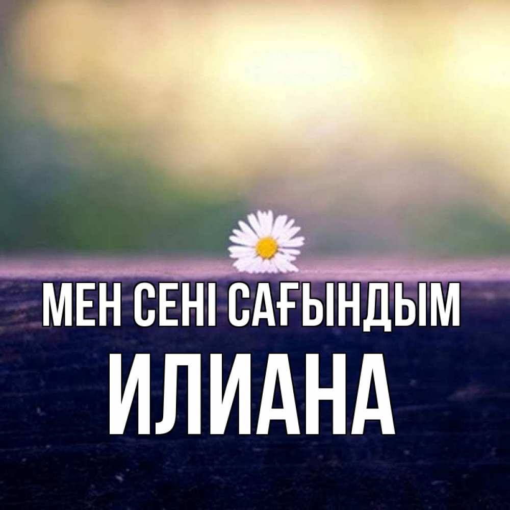 Күн сайын ашық хат с именем, Илиана Мен сені сағындым приходи в гости Онлайн тегін жүктеп алу тілектері бар керемет карта 