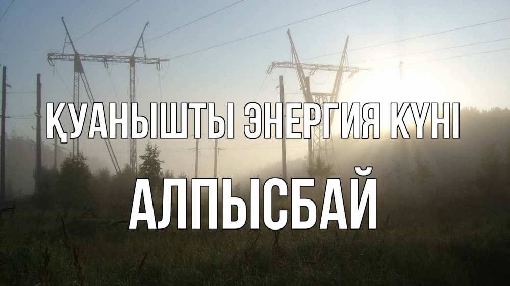 Күн сайын ашық хат с именем, Алпысбай Қуанышты энергия күні ЛЭП Онлайн тегін жүктеп алу тілектері бар керемет карта 