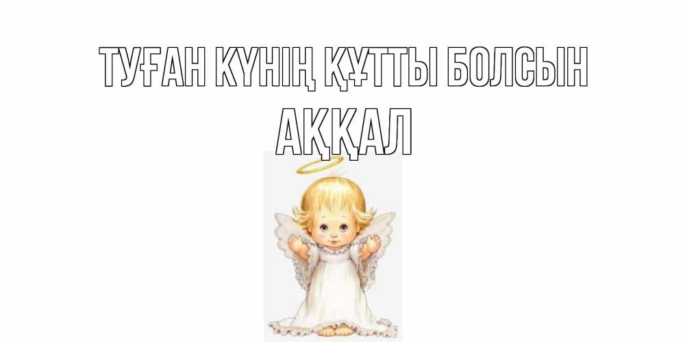 Күн сайын ашық хат с именем, Аққал Туған күнің құтты болсын ангелочек, нимб Онлайн тегін жүктеп алу тілектері бар керемет карта 