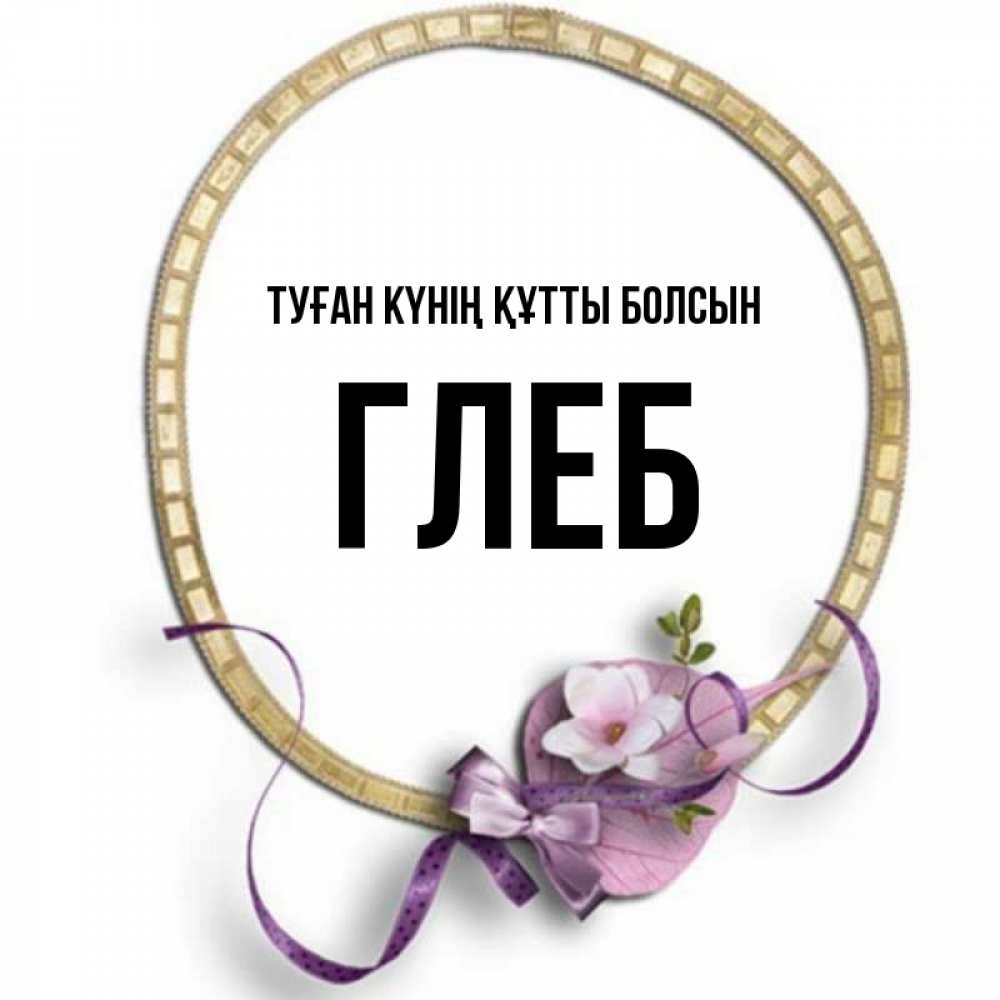 Күн сайын ашық хат с именем, Глеб Туған күнің құтты болсын золотая рамочка Онлайн тегін жүктеп алу тілектері бар керемет карта 