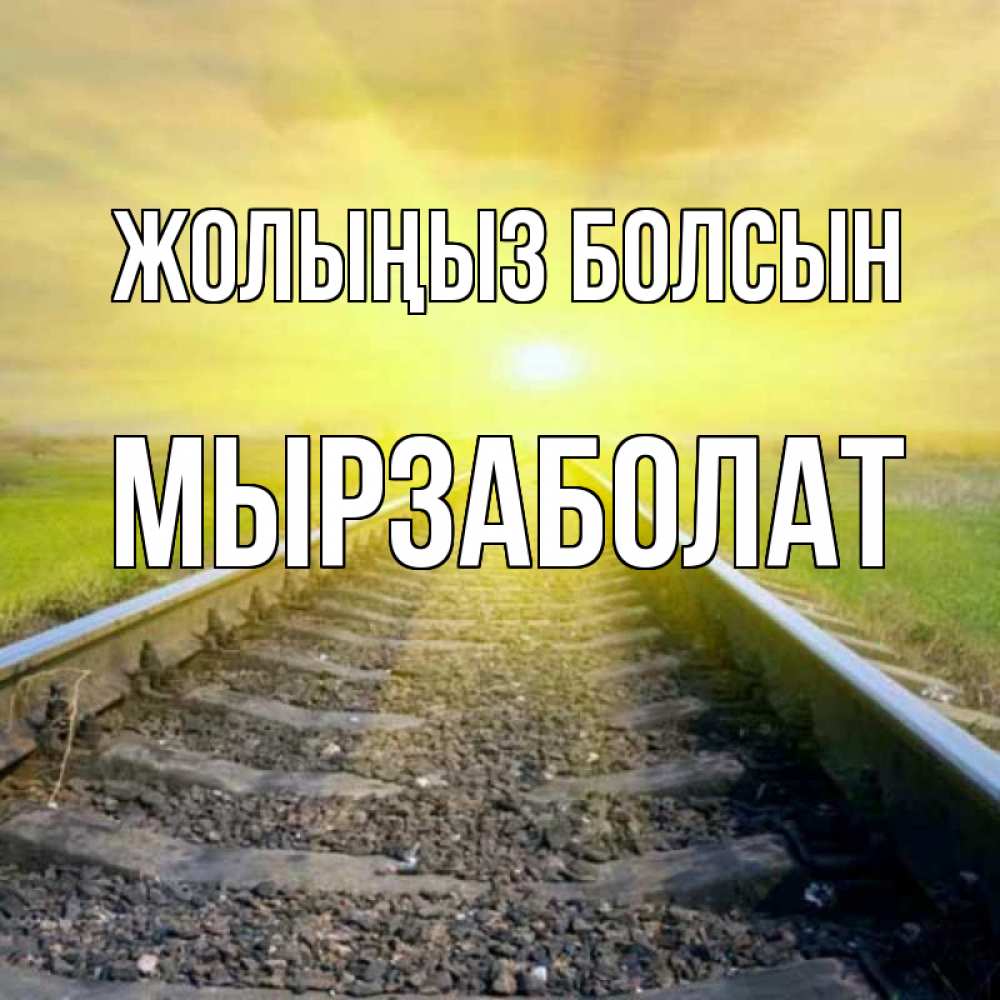 Күн сайын ашық хат с именем, Мырзаболат Жолыңыз болсын красивая железная дорога Онлайн тегін жүктеп алу тілектері бар керемет карта 