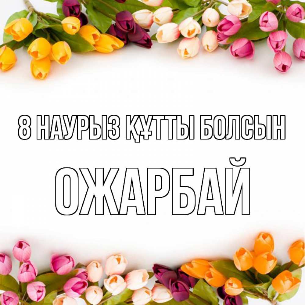 Күн сайын ашық хат с именем, ОЖАРБАЙ 8 наурыз құтты болсын весна март Онлайн тегін жүктеп алу тілектері бар керемет карта 