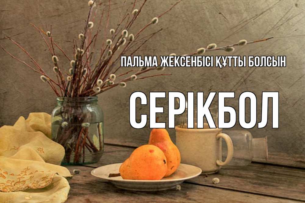 Күн сайын ашық хат с именем, СЕРІКБОЛ Пальма жексенбісі құтты болсын верба Онлайн тегін жүктеп алу тілектері бар керемет карта 
