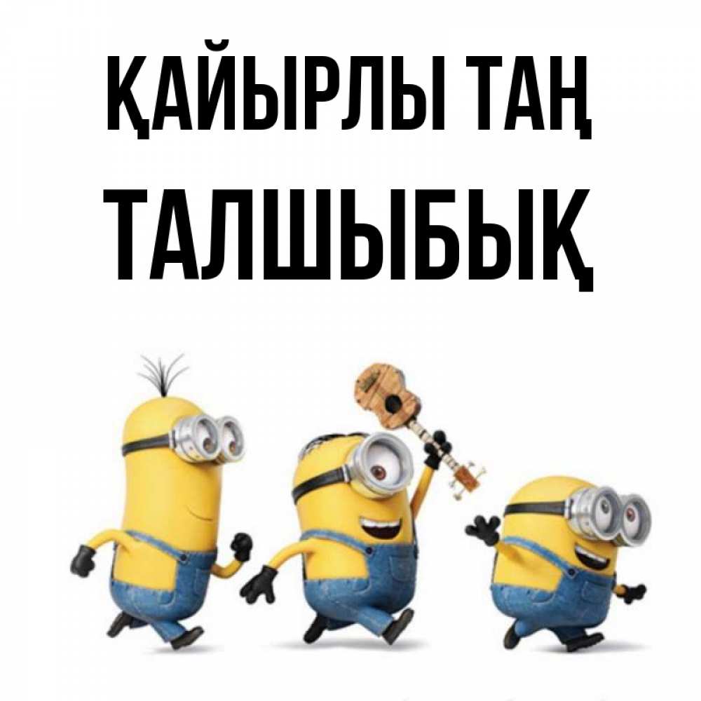 Күн сайын ашық хат с именем, ТАЛШЫБЫҚ Қайырлы таң миньоны и прекрасное утро Онлайн тегін жүктеп алу тілектері бар керемет карта 