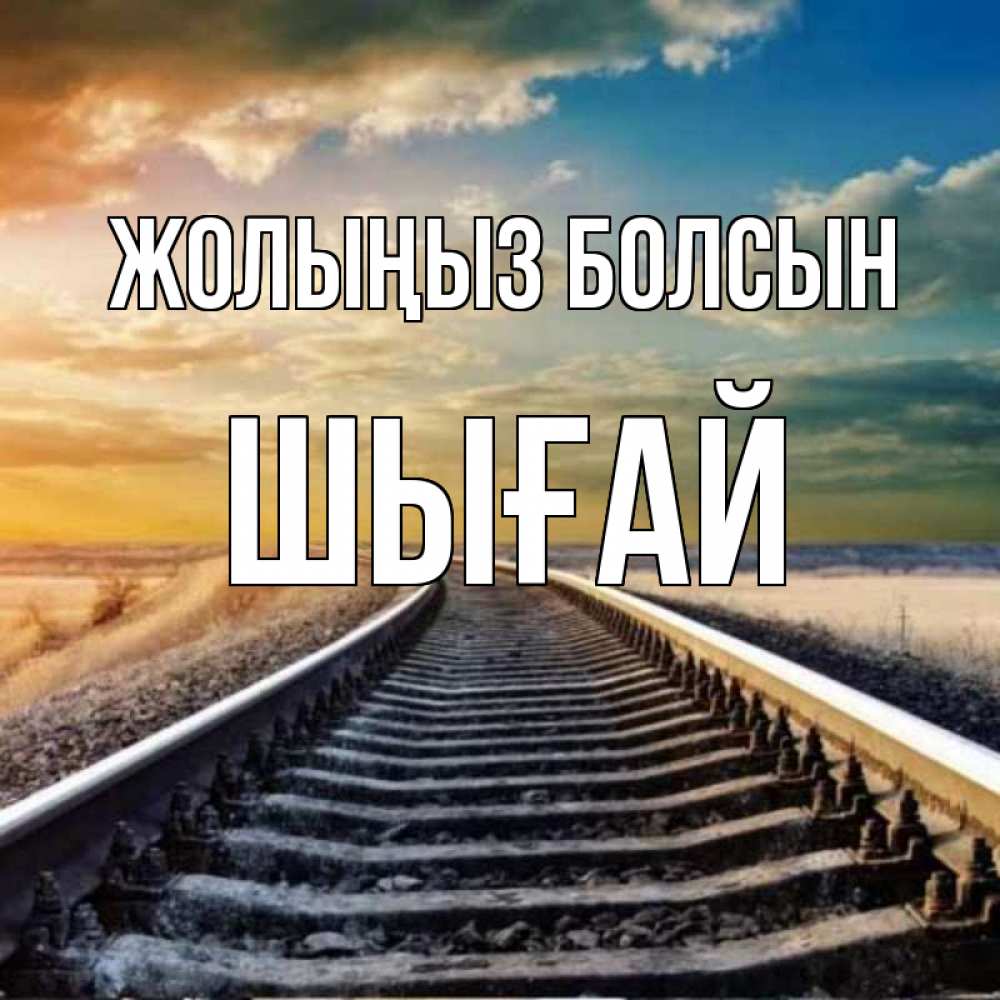 Күн сайын ашық хат с именем, ШЫҒАЙ Жолыңыз болсын рельсы уходящие в даль Онлайн тегін жүктеп алу тілектері бар керемет карта 