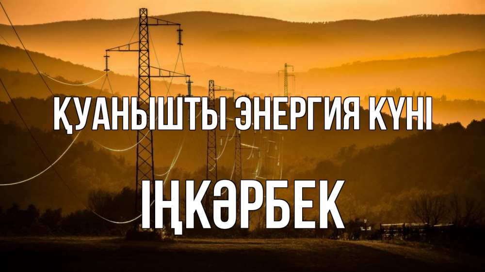 Күн сайын ашық хат с именем, ІҢКӘРБЕК Қуанышты энергия күні ЛЭП провода горы закат Онлайн тегін жүктеп алу тілектері бар керемет карта 